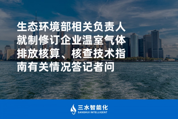 生態(tài)環(huán)境部相關負責人就制修訂企業(yè)溫室氣體排放核算、核查技術指南有關情況答記者問